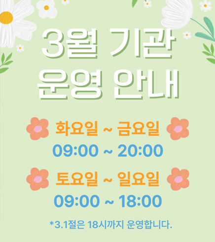3월 기간 운영 안내
화요일 ~ 금요일 = 09:00 ~ 20:00
토요일 ~ 일요일 = 09:00 ~ 18:00
3.1절은 18시까지 운영합니다.