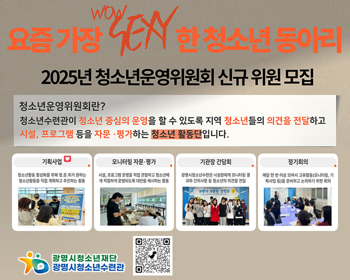 요즘 가장 WOW SEXY 한 청소년 동아리
2025년 청소년운영위원회 신규 위원 모집
/청소년운영위원회란?
청소년수련관이 청소년 중심의 운영을 할 수 있도록 지역청소년들의 의견을 전달하고 시설, 프로그램 등을 자문 · 평가 하는 청소년 활동단 입니다.