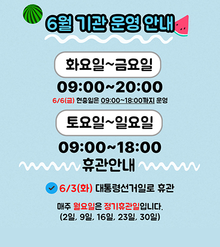 6월 기관 운영 안내
화요일~금요일 09:00~20:00
6/6(금)현충일은 09:00~18:00까지 운영
토요일~일요일 09:00~18:00
휴관안내
6/3(화)대통령선거일로 휴관
매주 월요일은 정기휴관인 입니다.
(2일, 9일, 16일, 23일, 30일)