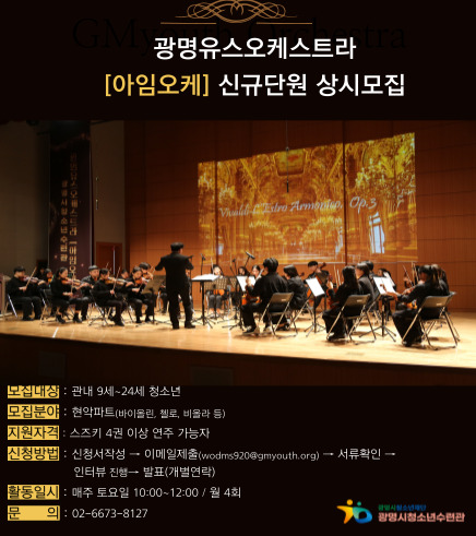 2025년 광명유스오케스트라'아임오케' 신규단원 모집
/모집대상 : 관내9세~24세 청소년 9명
/모집분야 : 현악파트(바이올린, 첼로, 비올라 등)
/지원자격 :  스즈키 4권 이상 연주 가능자
/신청방법 :  신청서 작성 > 이메일제출 (wodms920@gmyouth.org) > 서류확인 > 인터뷰진행 > 발표(개별연락)
/활동일시 : 매주토요일 10:00  12:00 /월4회
/문의 : 02-6673-8127