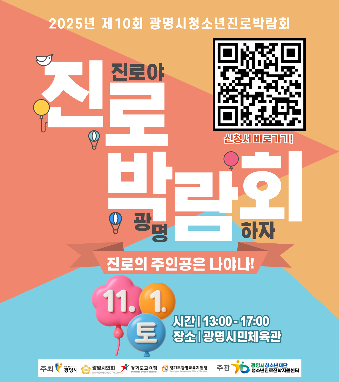 2025년 제10회 광명시청소년진로박람회
진로야 광명하자
진로박람회
진로의 주인공은 나야나!
11.1(토)
시간｜13:00 - 17:00
장소｜광명시민체육관
신청서 바로가기 QR코드 : https://m.site.naver.com/1TcpS