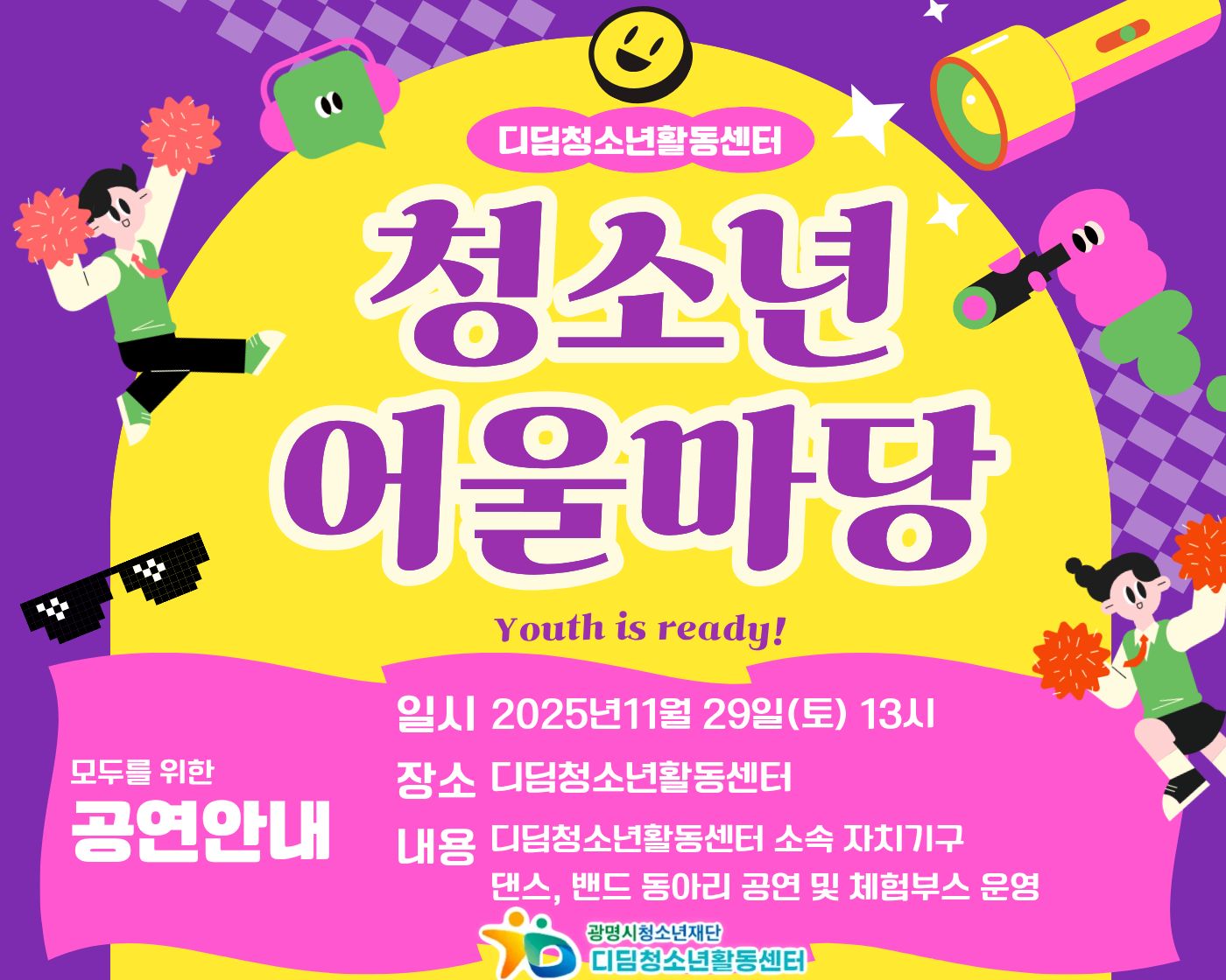 디딤청소년활동센터
청소년 어울마당
Youth is ready!

모두를 위한 공연안내
일시 : 2025년 11월 29일(토)
장소 : 디딤청소년활동센터
내용 : 디딤청소년활동센터 소속 자치기구
댄스, 밴드동아리 공연 및체험부스 운영