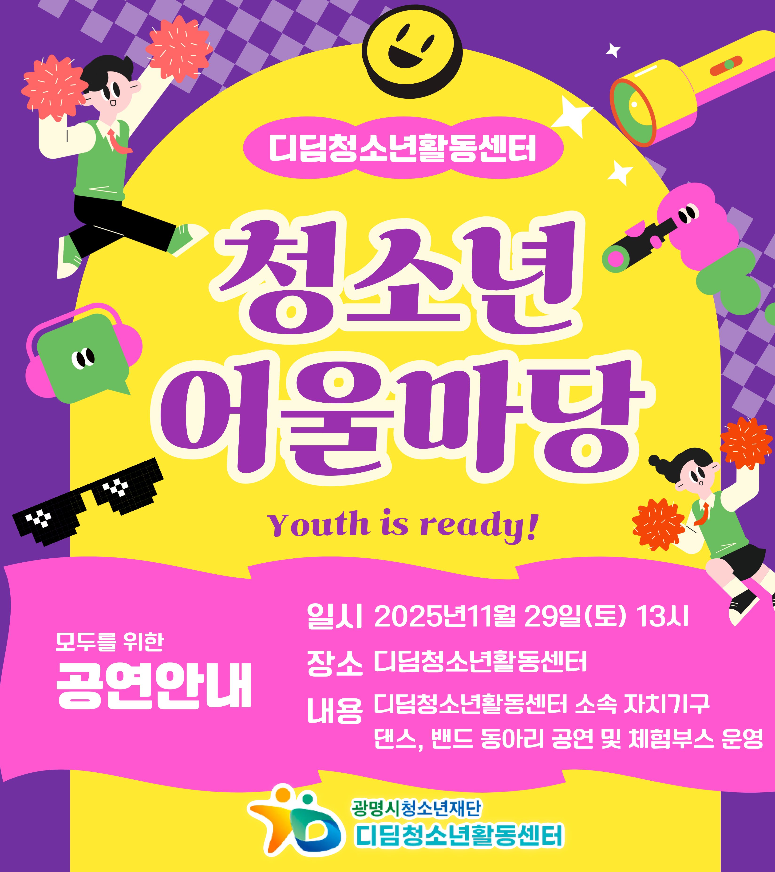 디딤청소년활동센터
청소년 어울마당
Youth is ready!

모두를 위한 공연안내
일시 : 2025년 11월 29일(토)
장소 : 디딤청소년활동센터
내용 : 디딤청소년활동센터 소속 자치기구
댄스, 밴드동아리 공연 및체험부스 운영