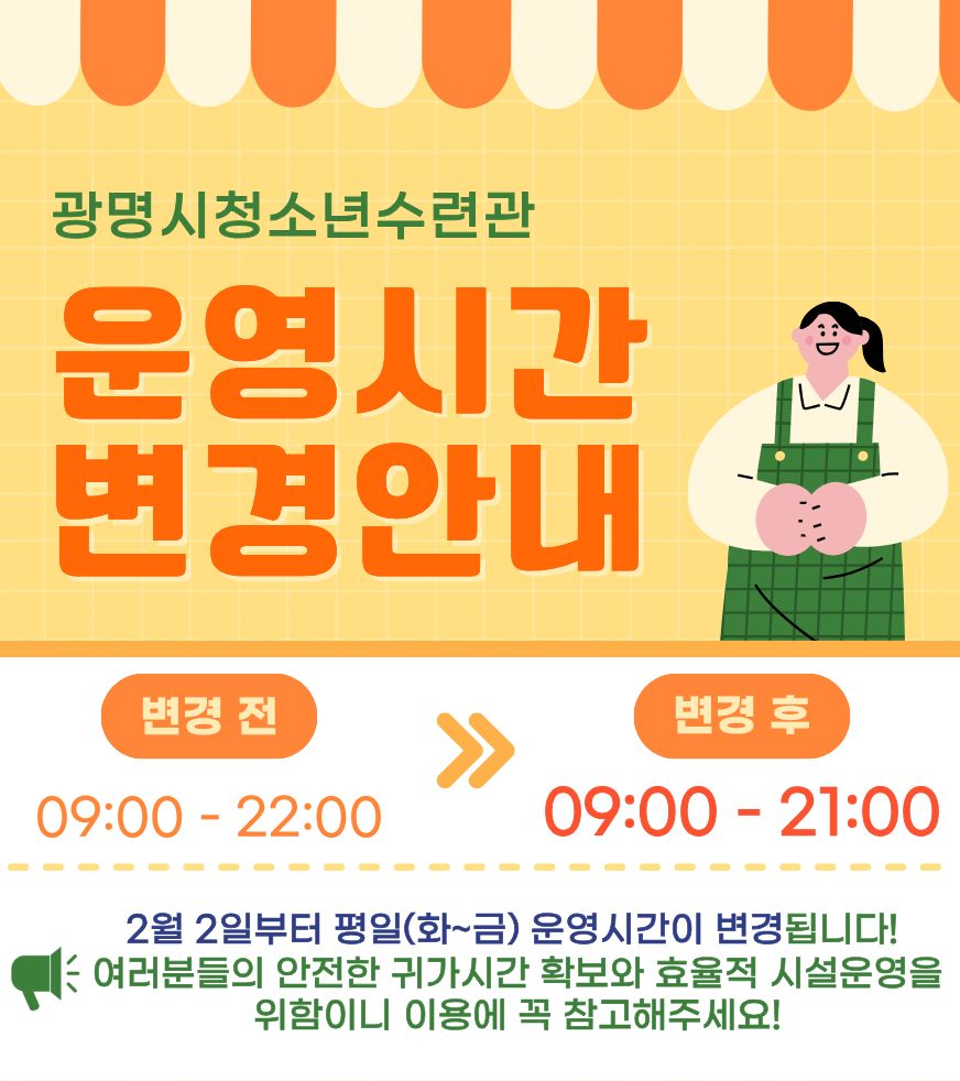 광명시청소년수련관 운영시간 변경 안내
변경 전 09:00~22:00
변경 후 09:00~21:00

2월 2일부터 평일(화~금) 운영시간이 변경됩니다!
여러분들의 안전한 귀가 시간 확보와 효율적 시설운영을 위함이니 시설이용에 꼭 참고해 주세요!