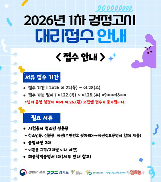 2026년 1차 검정고시 대리접수 안내
접수안내
◎서류 접수 기간
-접수기간 : 2026.01.22.(목) ~01.28.(수)
-접수가능일시 : 01.22.(목) ~01.28.(수) 09:00~18:00
*센터 운영 일정에 따라 01.26.(월) 오전엔 접수가 불가합니다.

◎필요 서류
-시험응시 청소년 신분증 : 청소년증, 신분증, 여권(주민번호 뒷자리 X > 여권정보증명서 함께 제출)
-증명사진 2매 :  여권용 규격 / 3개월 이내사진
-최종학력증명서 1매(세부 안내 참고)

#성평등가족부 #경기도 #광명시 #광명시청소년재단 #광명시청소년지원센터 #꿈드림