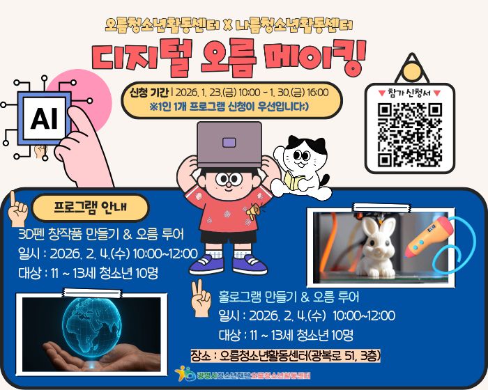 오름청소년활동센터
디지털 오름 메이킹
신청기간 : 2026.1.23.(금) 10:00 - 1.30.(금) 16:00
*1인 1개 프로그램 신청이 우선입니다.
프로그램안내

1. 3D펜 창작품 만들기 &오름 투어
- 일시 : 2025.2.4.(수) 10:00 ~12:00
- 대상 : 11~13세 청소년 10명 

2.홀로그램 만들기&오름투어
- 일시 : 2025.2.4.(수) 10:00~12:00
- 대상 : 11~13세 청소년 10명
- 장소 : 오름청소년활동센터(광복로51, 3층)

참가신청서 QR(url:https://gmyouth.or.kr/staff/selectLectureList.do)