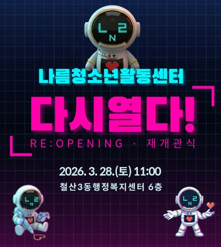 나름청소년활동센터 리모델링 공사로 인한
임시사무실 운영안내 
안내드립니다.
나름청소년활동센터가 더 편안하고 즐거운 공간으로 새롭게 태어나기 위해 리모델링 공사를 진행합니다.
<일정안내>
휴관기간 : 25.11.14(금) ~ 25.11.19(수)
임시사무실 운영기간 : 25..11.20(목) ~ 26.3.5(목) (예정)
공사기간 : 25.11.21(금) ~ 26.2월 중
재개관 예정일 : 3월중 (예정)
임시사무실 운영기간 중 시설이용불가하며, 프로그램 및 동아리 자치활동은 지속적으로 운영합니다.
공사기간 중 프로그램, 재개관 일정 등은 추후 홈페이지와 SNS를 통해 공지 될 예정입니다.
임시사무실 운영시간 : 화 ~ 일 09:00~18:00, 월요일 및 공휴일 휴무
임시사무실 위치 : 철산3동 행정복지센터 2층 문의 : 02-2060-1318