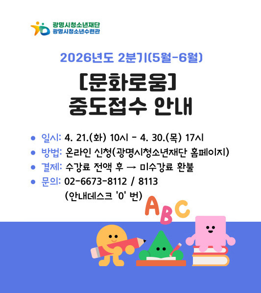 2026년도 2분기(5월~6월)
[문화로움] 중도접수 안내
/일시 : 4. 21.(화) 10시 ~ 4. 30.(목) 17시
/방법 : 온라인신청(광명시청소년재단 홈페이지)
/결제 : 수강료 전액 후 → 미수강료 환불
/문의 : 02-6673-8112 / 8113 (안내데스크 '0'번)