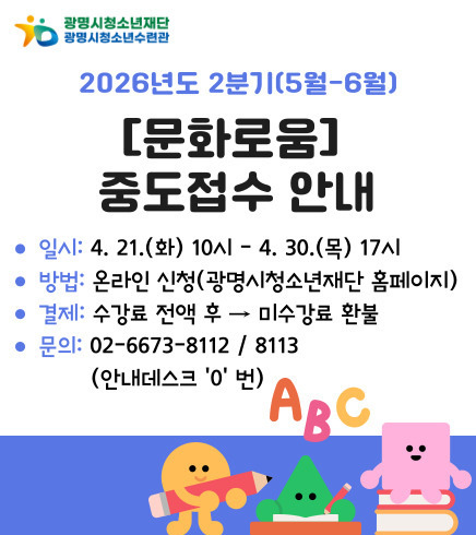 2026년도 2분기(5월~6월)
[문화로움] 중도접수 안내
/일시 : 4. 21.(화) 10시 ~ 4. 30.(목) 17시
/방법 : 온라인신청(광명시청소년재단 홈페이지)
/결제 : 수강료 전액 후 → 미수강료 환불
/문의 : 02-6673-8112 / 8113 (안내데스크 '0'번)