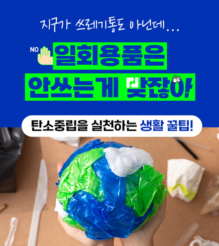 지구가 쓰레기통도 아닌데... 
일회용품은 안쓰는 게 맞잖아! 
탄소중립을 실천하는 생활 꿀팁!