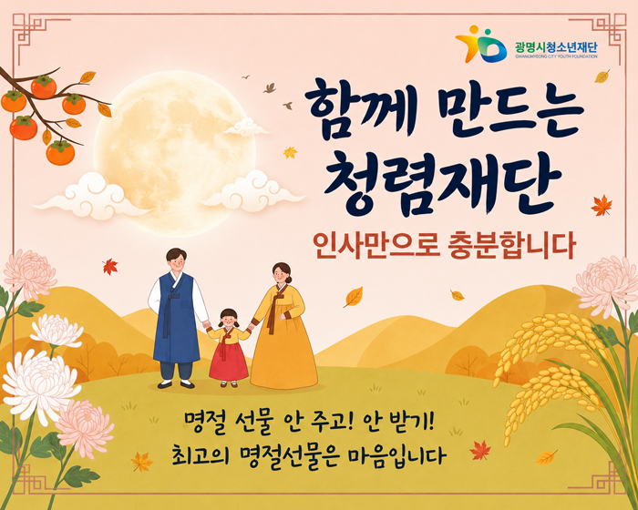 광명시청소년재단
GWANGMYEONG CITY YOUTH FOUNDATION
함께 만드는 청렴재단
인사만으로 충분합니다
명절 선물 안 주기! 안 받기!
최고의 명절선물은 마음입니다